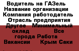 Водитель на ГАЗель › Название организации ­ Компания-работодатель › Отрасль предприятия ­ Другое › Минимальный оклад ­ 25 000 - Все города Работа » Вакансии   . Крым,Саки